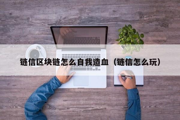 链信区块链怎么自我造血（链信怎么玩）