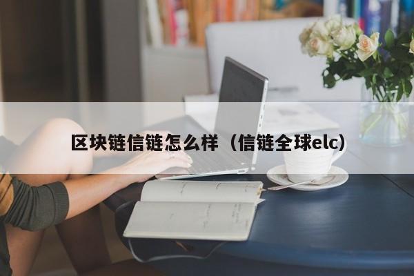 区块链信链怎么样（信链全球elc）