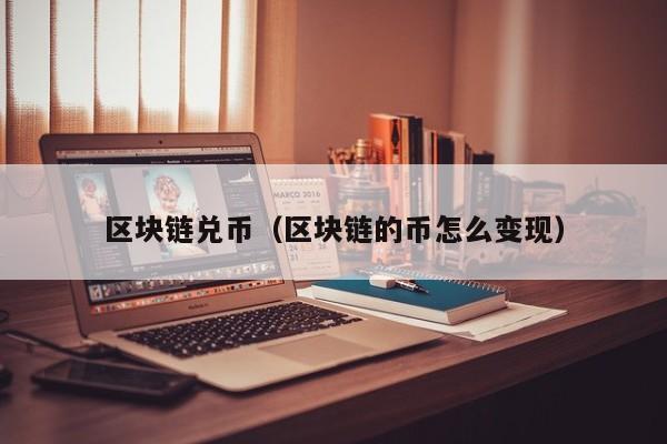 区块链兑币（区块链的币怎么变现）