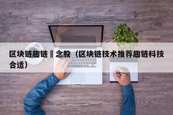 区块链趣链摡念股（区块链技术推荐趣链科技合适）