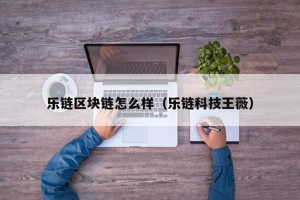 乐链区块链怎么样（乐链科技王薇）
