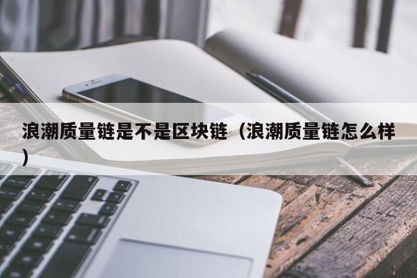 浪潮质量链是不是区块链（浪潮质量链怎么样）