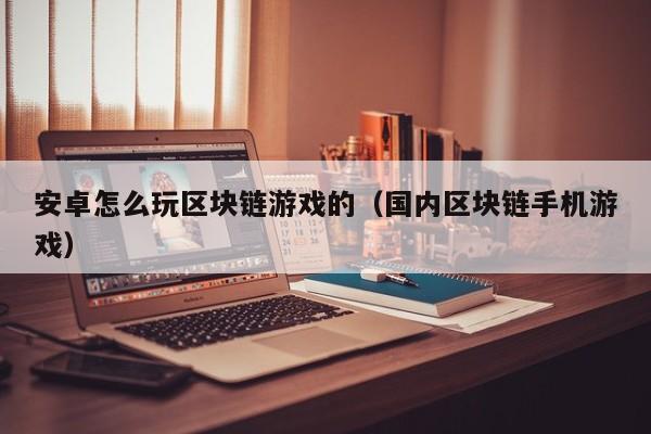 安卓怎么玩区块链游戏的（国内区块链手机游戏）