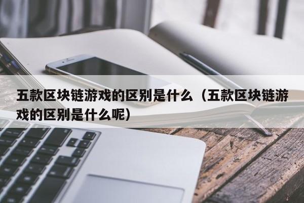 五款区块链游戏的区别是什么（五款区块链游戏的区别是什么呢）