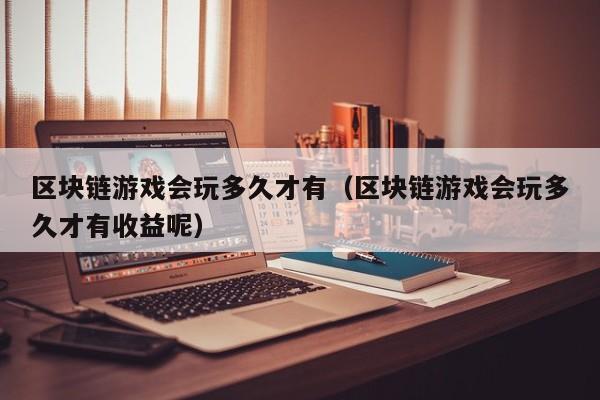 区块链游戏会玩多久才有（区块链游戏会玩多久才有收益呢）