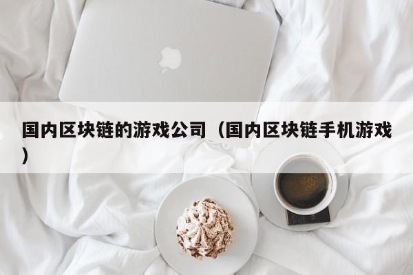 国内区块链的游戏公司（国内区块链手机游戏）