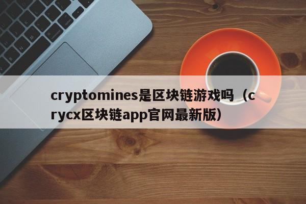 cryptomines是区块链游戏吗（crycx区块链app官网最新版）