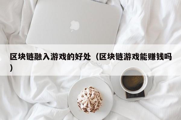 区块链融入游戏的好处（区块链游戏能赚钱吗）