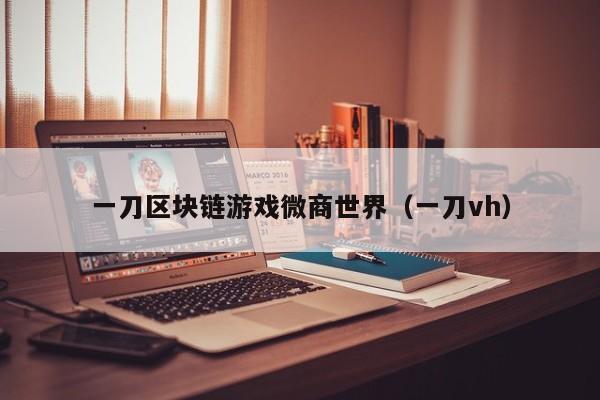 一刀区块链游戏微商世界（一刀vh）