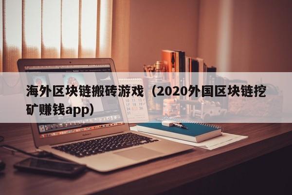 海外区块链搬砖游戏（2020外国区块链挖矿赚钱app）