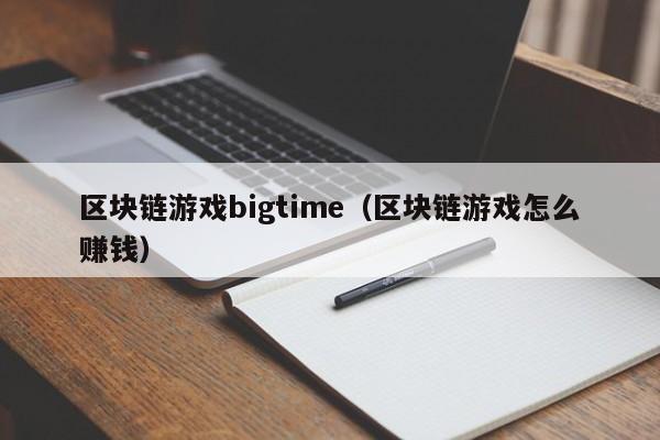 区块链游戏bigtime（区块链游戏怎么赚钱）
