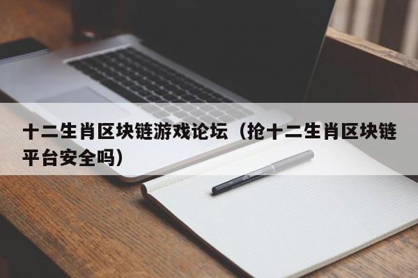 十二生肖区块链游戏论坛（抢十二生肖区块链平台安全吗）