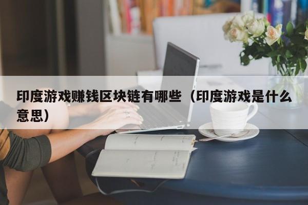 印度游戏赚钱区块链有哪些（印度游戏是什么意思）
