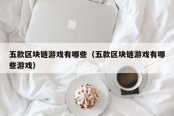 五款区块链游戏有哪些（五款区块链游戏有哪些游戏）