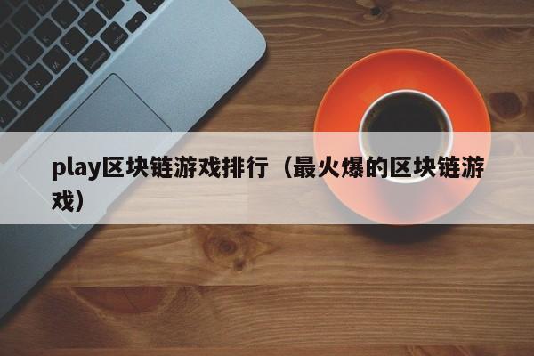 play区块链游戏排行（最火爆的区块链游戏）