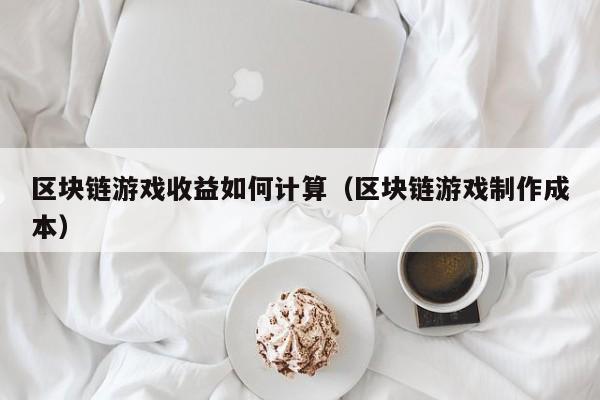 区块链游戏收益如何计算（区块链游戏制作成本）