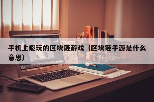 手机上能玩的区块链游戏（区块链手游是什么意思）