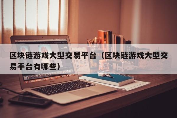 区块链游戏大型交易平台（区块链游戏大型交易平台有哪些）
