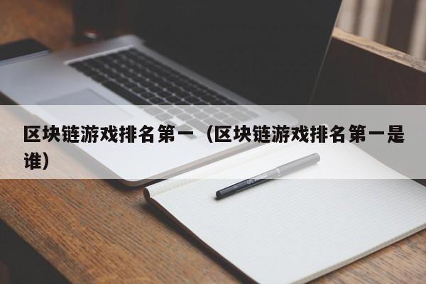 区块链游戏排名第一（区块链游戏排名第一是谁）