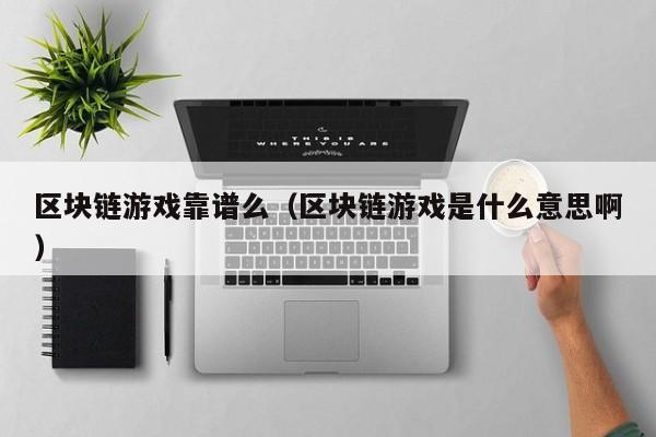 区块链游戏靠谱么（区块链游戏是什么意思啊）