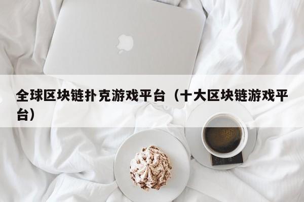 全球区块链扑克游戏平台（十大区块链游戏平台）