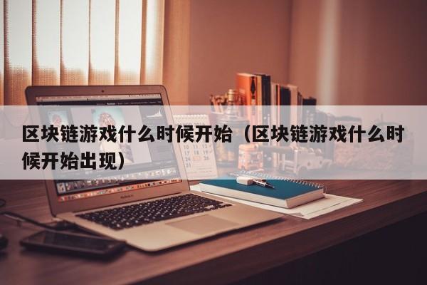 区块链游戏什么时候开始（区块链游戏什么时候开始出现）