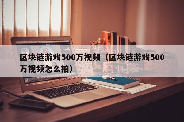 区块链游戏500万视频（区块链游戏500万视频怎么拍）