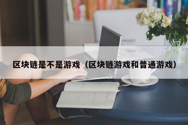 区块链是不是游戏（区块链游戏和普通游戏）