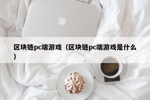 区块链pc端游戏（区块链pc端游戏是什么）