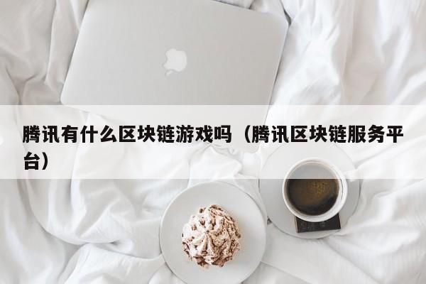 腾讯有什么区块链游戏吗（腾讯区块链服务平台）
