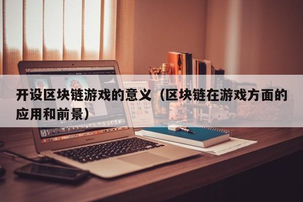 开设区块链游戏的意义（区块链在游戏方面的应用和前景）