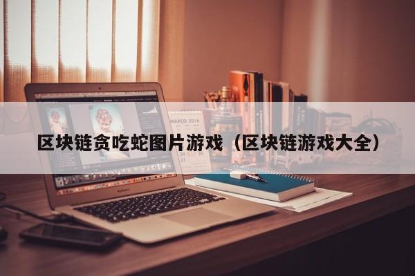 区块链贪吃蛇图片游戏（区块链游戏大全）