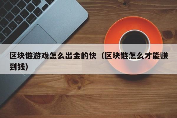 区块链游戏怎么出金的快（区块链怎么才能赚到钱）