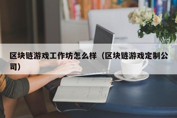 区块链游戏工作坊怎么样（区块链游戏定制公司）