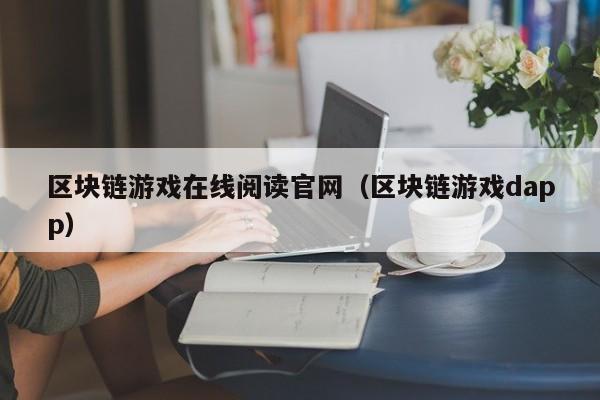 区块链游戏在线阅读官网（区块链游戏dapp）