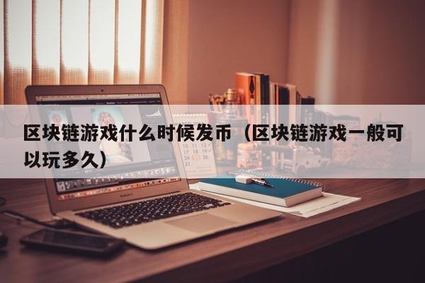 区块链游戏什么时候发币（区块链游戏一般可以玩多久）