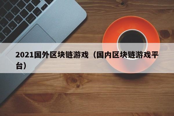 2021国外区块链游戏（国内区块链游戏平台）