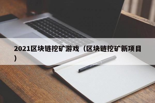 2021区块链挖矿游戏（区块链挖矿新项目）