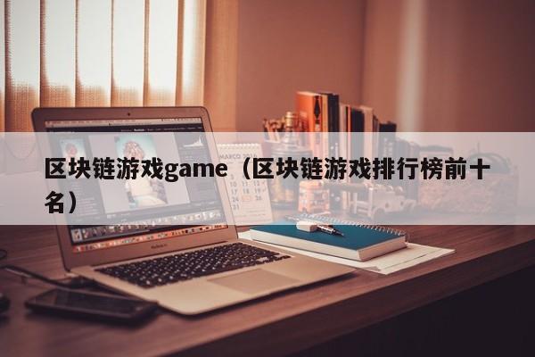 区块链游戏game（区块链游戏排行榜前十名）