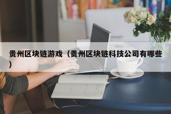 贵州区块链游戏（贵州区块链科技公司有哪些）