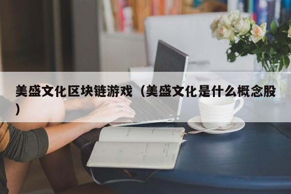 美盛文化区块链游戏（美盛文化是什么概念股）