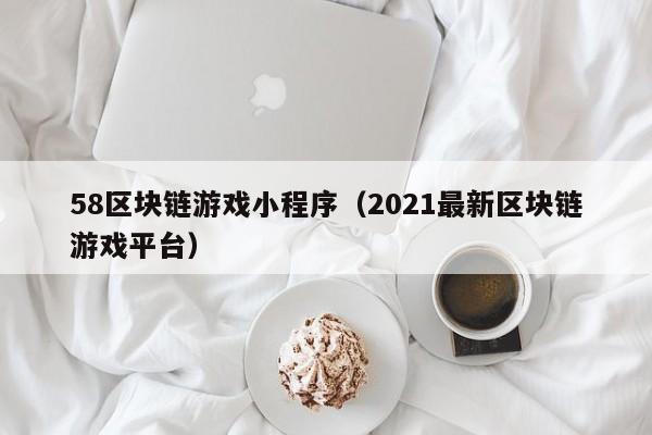 58区块链游戏小程序（2021最新区块链游戏平台）