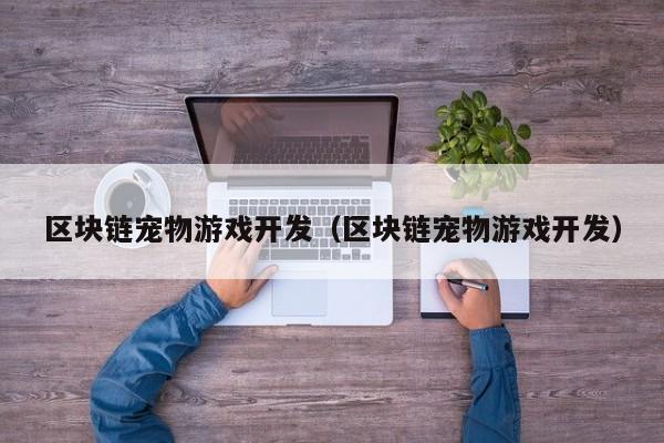 区块链宠物游戏开发（区块链宠物游戏开发）