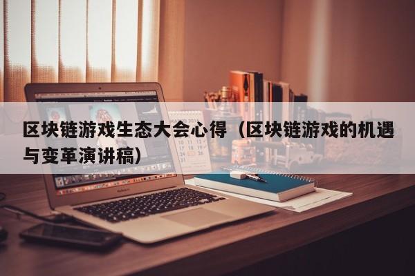 区块链游戏生态大会心得（区块链游戏的机遇与变革演讲稿）