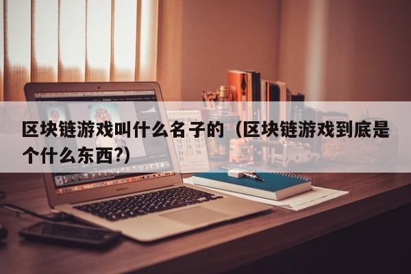 区块链游戏叫什么名子的（区块链游戏到底是个什么东西?）