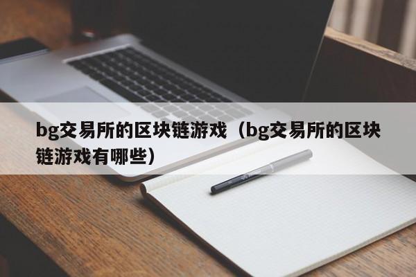 bg交易所的区块链游戏（bg交易所的区块链游戏有哪些）
