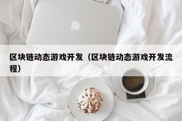 区块链动态游戏开发（区块链动态游戏开发流程）