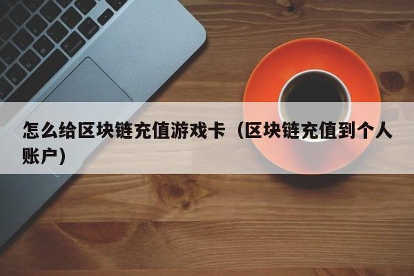 怎么给区块链充值游戏卡（区块链充值到个人账户）