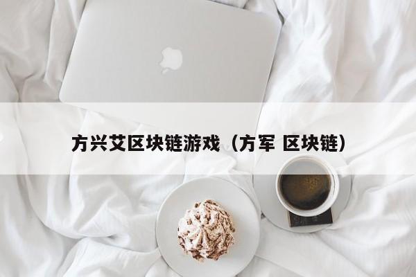 方兴艾区块链游戏（方军 区块链）