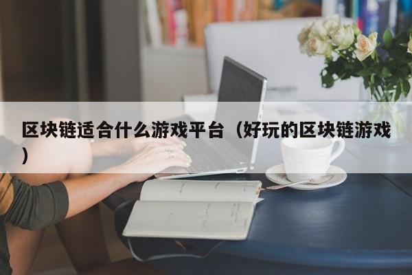 区块链适合什么游戏平台（好玩的区块链游戏）